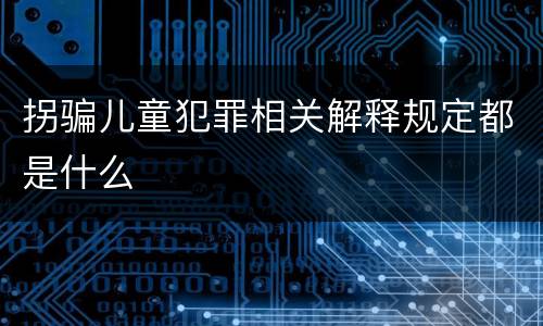 拐骗儿童犯罪相关解释规定都是什么