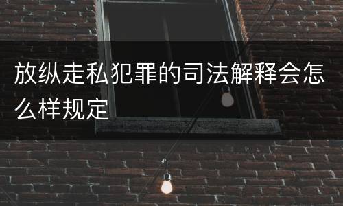 放纵走私犯罪的司法解释会怎么样规定