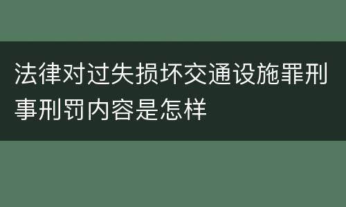法律对过失损坏交通设施罪刑事刑罚内容是怎样