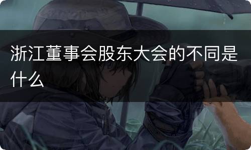 浙江董事会股东大会的不同是什么