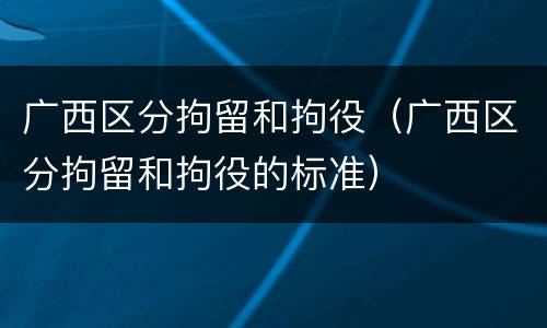 广西区分拘留和拘役（广西区分拘留和拘役的标准）