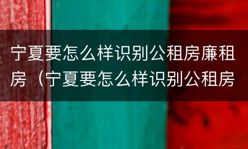宁夏要怎么样识别公租房廉租房（宁夏要怎么样识别公租房廉租房呢）
