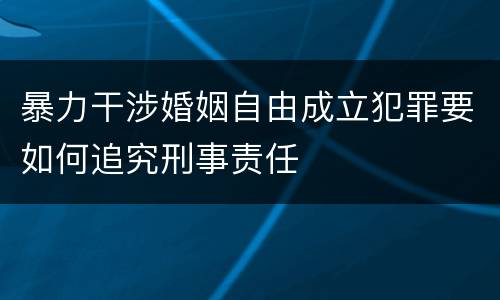 暴力干涉婚姻自由成立犯罪要如何追究刑事责任