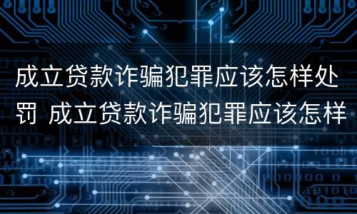 成立贷款诈骗犯罪应该怎样处罚 成立贷款诈骗犯罪应该怎样处罚呢