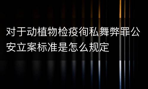 对于动植物检疫徇私舞弊罪公安立案标准是怎么规定