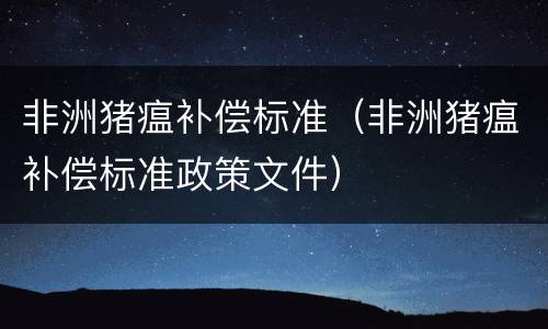 非洲猪瘟补偿标准（非洲猪瘟补偿标准政策文件）