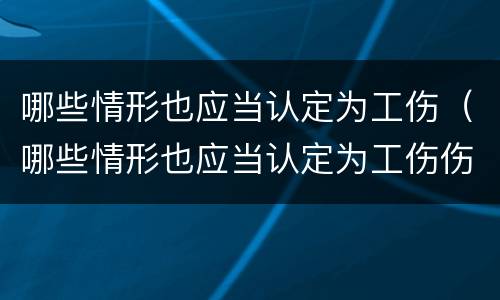 哪些情形也应当认定为工伤（哪些情形也应当认定为工伤伤残）