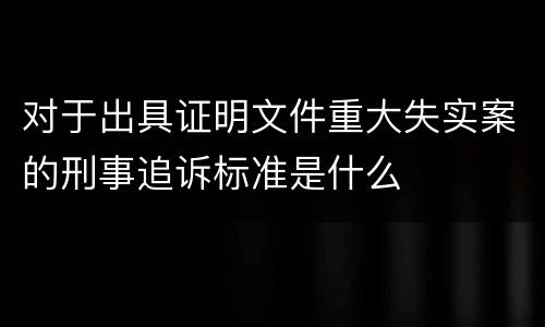 对于出具证明文件重大失实案的刑事追诉标准是什么