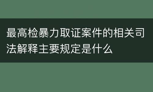 最高检暴力取证案件的相关司法解释主要规定是什么