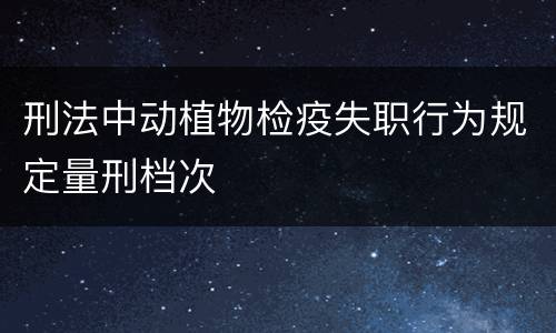 刑法中动植物检疫失职行为规定量刑档次