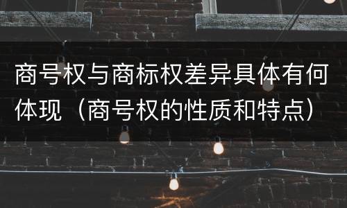 商号权与商标权差异具体有何体现（商号权的性质和特点）
