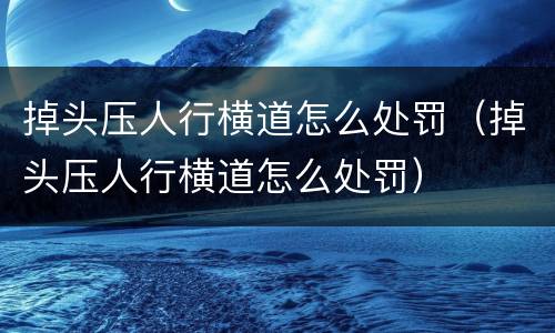 掉头压人行横道怎么处罚（掉头压人行横道怎么处罚）
