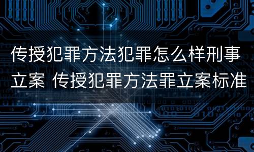 传授犯罪方法犯罪怎么样刑事立案 传授犯罪方法罪立案标准