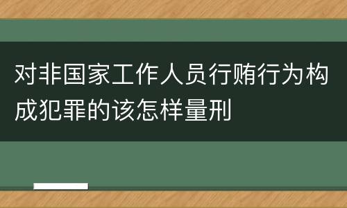 对非国家工作人员行贿行为构成犯罪的该怎样量刑
