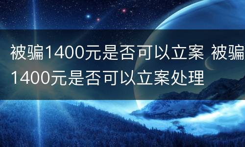 被骗1400元是否可以立案 被骗1400元是否可以立案处理