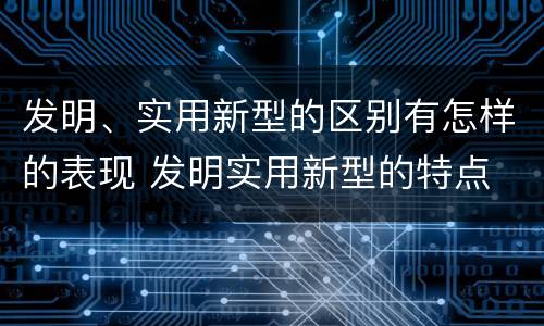 发明、实用新型的区别有怎样的表现 发明实用新型的特点