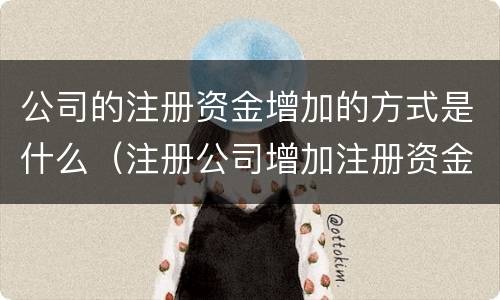 公司的注册资金增加的方式是什么（注册公司增加注册资金）