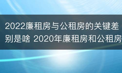 2022廉租房与公租房的关键差别是啥 2020年廉租房和公租房的区别