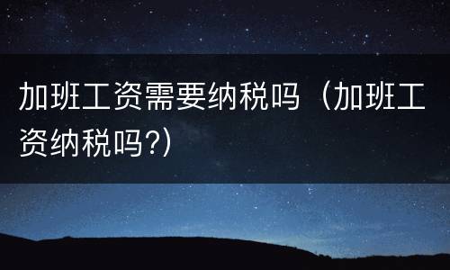 加班工资需要纳税吗（加班工资纳税吗?）