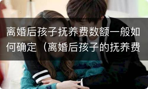 离婚后孩子抚养费数额一般如何确定（离婚后孩子的抚养费应该是多少）