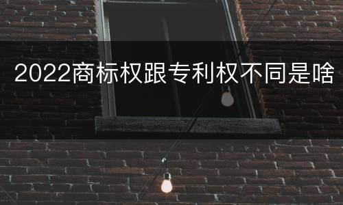 2022商标权跟专利权不同是啥