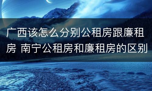 广西该怎么分别公租房跟廉租房 南宁公租房和廉租房的区别