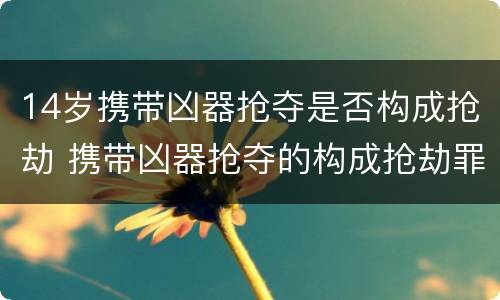 14岁携带凶器抢夺是否构成抢劫 携带凶器抢夺的构成抢劫罪