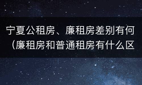 宁夏公租房、廉租房差别有何（廉租房和普通租房有什么区别）