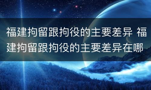 福建拘留跟拘役的主要差异 福建拘留跟拘役的主要差异在哪里