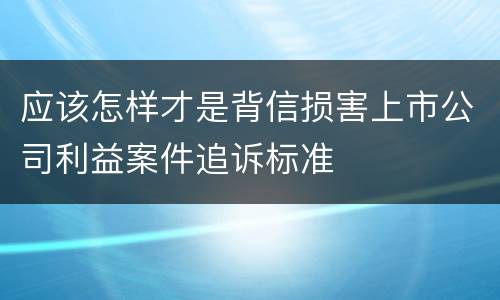 应该怎样才是背信损害上市公司利益案件追诉标准