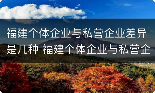 福建个体企业与私营企业差异是几种 福建个体企业与私营企业差异是几种形式