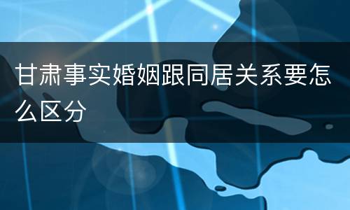 甘肃事实婚姻跟同居关系要怎么区分