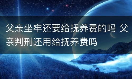 父亲坐牢还要给抚养费的吗 父亲判刑还用给抚养费吗
