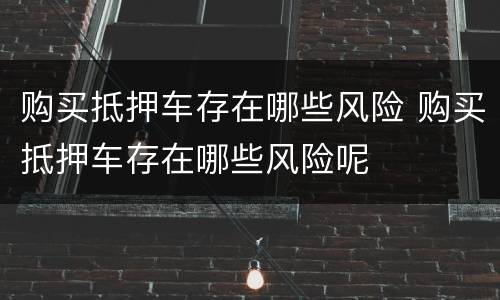 购买抵押车存在哪些风险 购买抵押车存在哪些风险呢