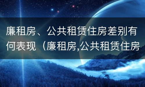 廉租房、公共租赁住房差别有何表现（廉租房,公共租赁住房差别有何表现和影响）