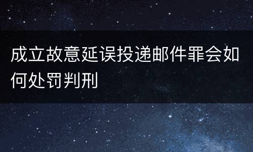 成立故意延误投递邮件罪会如何处罚判刑