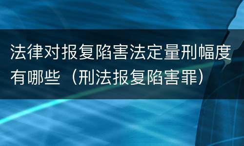 法律对报复陷害法定量刑幅度有哪些（刑法报复陷害罪）