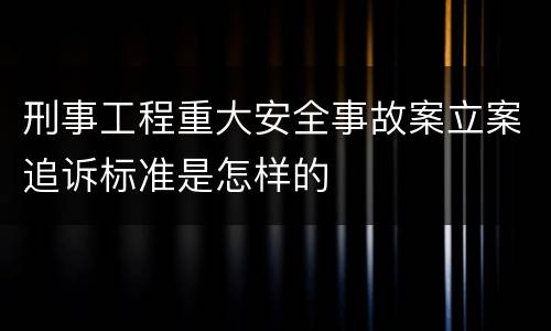 刑事工程重大安全事故案立案追诉标准是怎样的