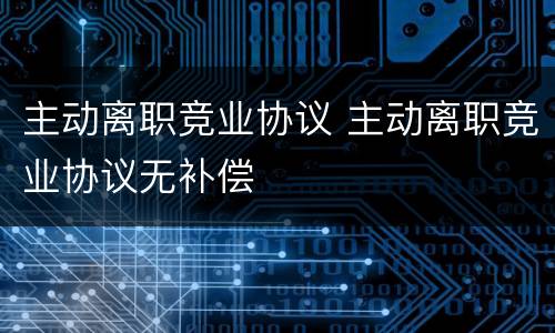 主动离职竞业协议 主动离职竞业协议无补偿