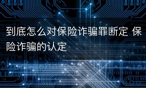 到底怎么对保险诈骗罪断定 保险诈骗的认定