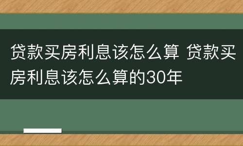 贷款买房利息该怎么算 贷款买房利息该怎么算的30年