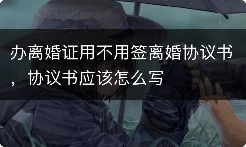 办离婚证用不用签离婚协议书，协议书应该怎么写