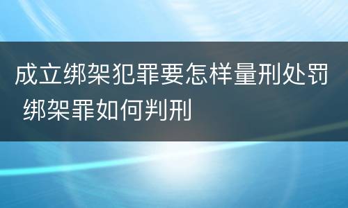 成立绑架犯罪要怎样量刑处罚 绑架罪如何判刑