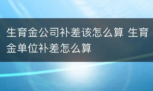 生育金公司补差该怎么算 生育金单位补差怎么算