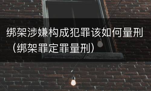 绑架涉嫌构成犯罪该如何量刑（绑架罪定罪量刑）