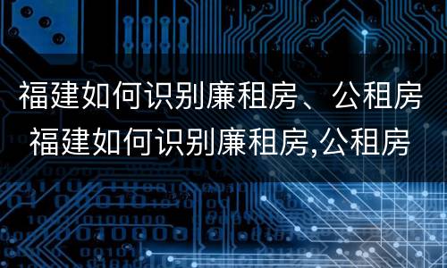福建如何识别廉租房、公租房 福建如何识别廉租房,公租房名单