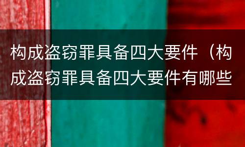 构成盗窃罪具备四大要件（构成盗窃罪具备四大要件有哪些）