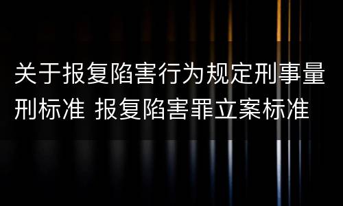 关于报复陷害行为规定刑事量刑标准 报复陷害罪立案标准
