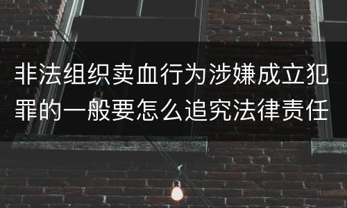非法组织卖血行为涉嫌成立犯罪的一般要怎么追究法律责任