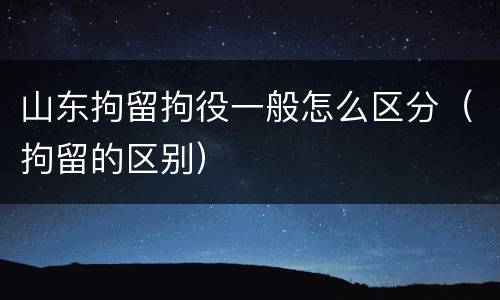 山东拘留拘役一般怎么区分（拘留的区别）